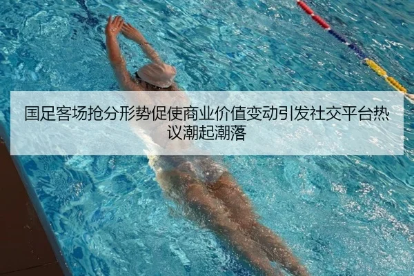 国足客场抢分形势促使商业价值变动引发社交平台热议潮起潮落