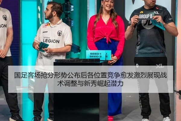 国足客场抢分形势公布后各位置竞争愈发激烈展现战术调整与新秀崛起潜力